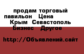 продам торговый павильон › Цена ­ 90 000 - Крым, Севастополь Бизнес » Другое   